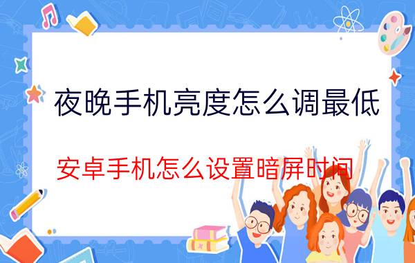 夜晚手机亮度怎么调最低 安卓手机怎么设置暗屏时间？